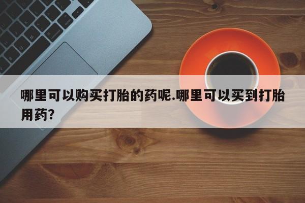 私人打胎药微信在线购多少钱哪里可以购买打胎的药呢.哪里可以买到打胎用药？