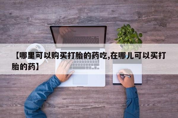 私人打胎药微信在线购多少钱【哪里可以购买打胎的药吃,在哪儿可以买打胎的药】