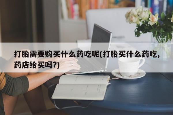 私人打胎药微信在线购多少钱打胎需要购买什么药吃呢(打胎买什么药吃,药店给买吗?)