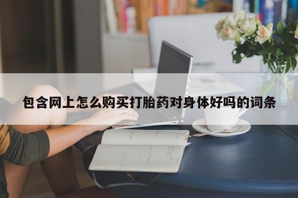 私人打胎药微信在线购多少钱包含网上怎么购买打胎药对身体好吗的词条