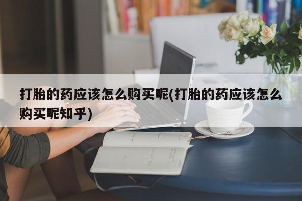 私人打胎药微信在线购多少钱打胎的药应该怎么购买呢(打胎的药应该怎么购买呢知乎)